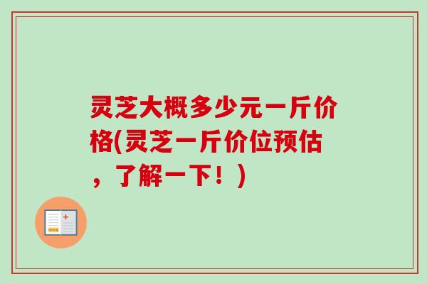 灵芝大概多少元一斤价格(灵芝一斤价位预估，了解一下！)-第1张图片-卓越灵芝孢子粉