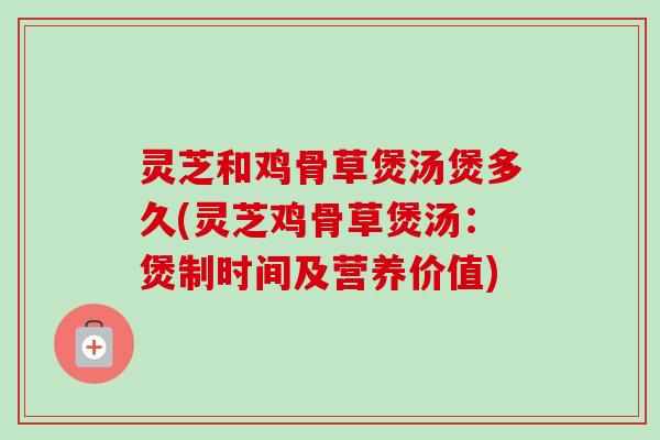 灵芝和鸡骨草煲汤煲多久(灵芝鸡骨草煲汤:煲制时间及营养价值)-第1张图片-卓越灵芝孢子粉 灵芝和鸡骨草煲汤煲多久(灵芝鸡骨草煲汤:煲制时间及营养价值)-第1张图片-卓越灵芝孢子粉
