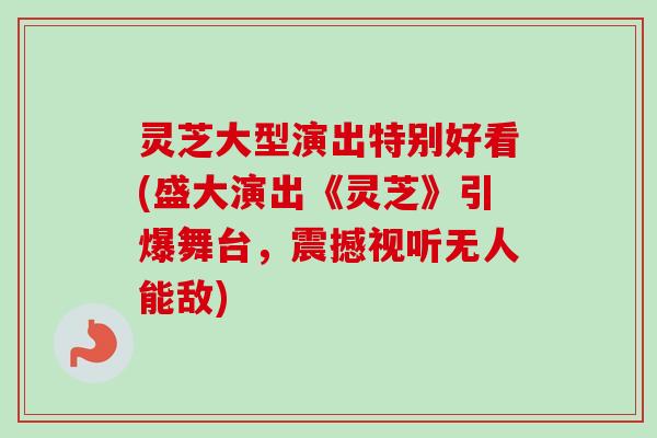 灵芝大型演出特别好看(盛大演出《灵芝》引爆舞台,震撼视听无人能敌)-第1张图片-卓越灵芝孢子粉 灵芝大型演出特别好看(盛大演出《灵芝》引爆舞台,震撼视听无人能敌)-第1张图片-卓越灵芝孢子粉
