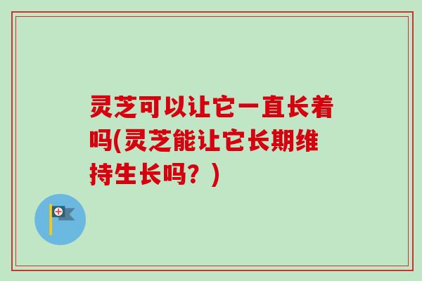 灵芝可以让它一直长着吗(灵芝能让它长期维持生长吗?)-第1张图片-卓越灵芝孢子粉 灵芝可以让它一直长着吗(灵芝能让它长期维持生长吗?)-第1张图片-卓越灵芝孢子粉
