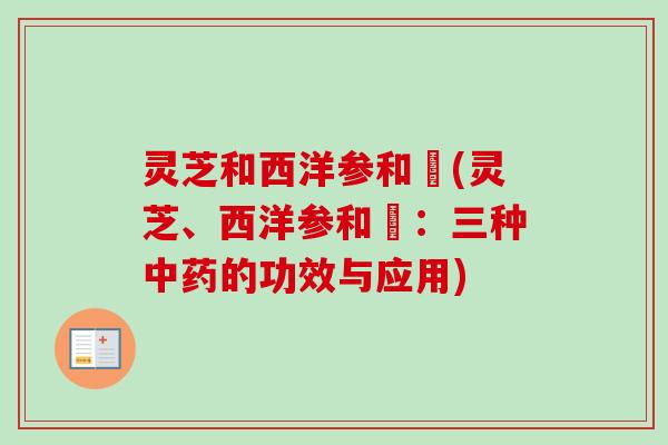 灵芝和西洋参和枹(灵芝、西洋参和枹：三种中药的功效与应用)-第1张图片-卓越灵芝孢子粉