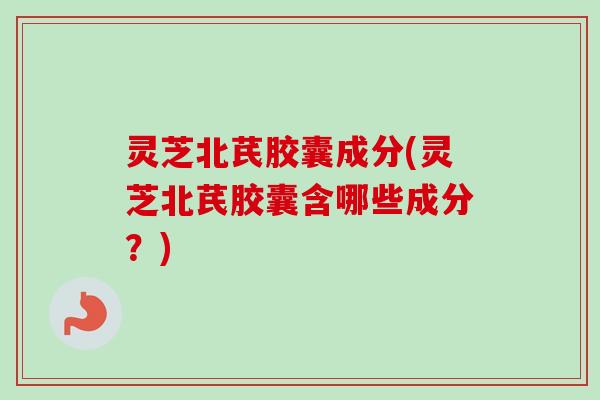 灵芝北芪胶囊成分(灵芝北芪胶囊含哪些成分?)-第1张图片-卓越灵芝孢子粉 灵芝北芪胶囊成分(灵芝北芪胶囊含哪些成分?)-第1张图片-卓越灵芝孢子粉