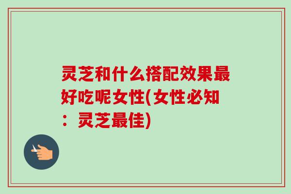 灵芝和什么搭配效果最好吃呢女性(女性必知:灵芝最佳)-第1张图片-卓越灵芝孢子粉 灵芝和什么搭配效果最好吃呢女性(女性必知:灵芝最佳)-第1张图片-卓越灵芝孢子粉