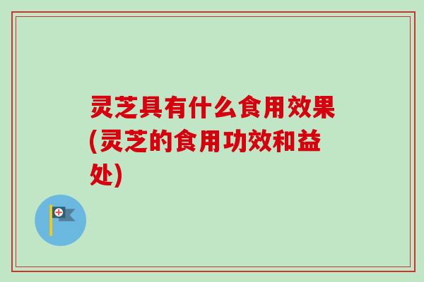 灵芝具有什么食用效果(灵芝的食用功效和益处)-第1张图片-卓越灵芝孢子粉 灵芝具有什么食用效果(灵芝的食用功效和益处)-第1张图片-卓越灵芝孢子粉