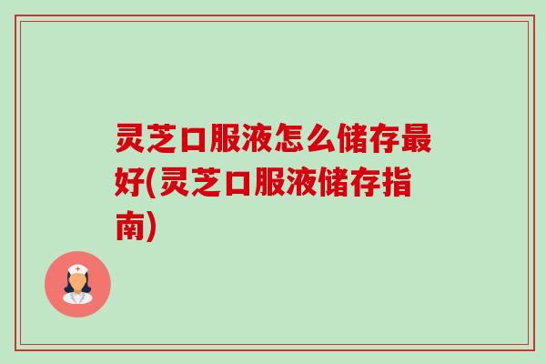 灵芝口服液怎么储存最好(灵芝口服液储存指南)-第1张图片-卓越灵芝孢子粉 灵芝口服液怎么储存最好(灵芝口服液储存指南)-第1张图片-卓越灵芝孢子粉