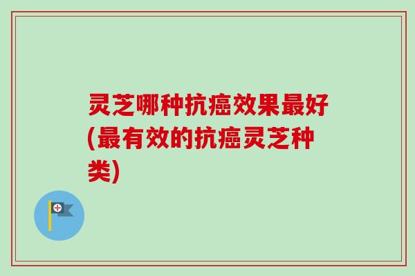 灵芝哪种抗癌效果最好(最有效的抗癌灵芝种类)-第1张图片-卓越灵芝孢子粉 灵芝哪种抗癌效果最好(最有效的抗癌灵芝种类)-第1张图片-卓越灵芝孢子粉