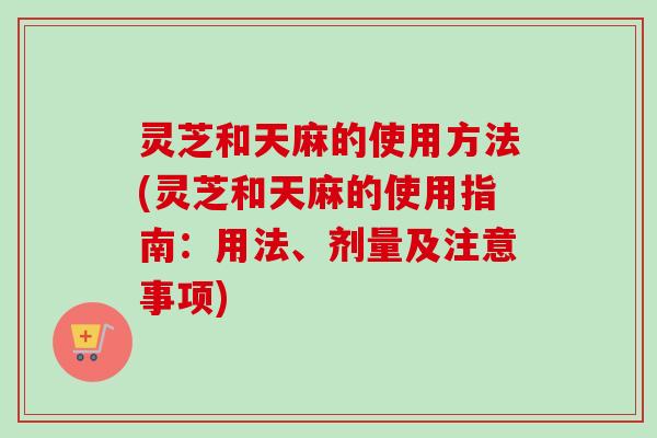 灵芝和天麻的使用方法(灵芝和天麻的使用指南:用法、剂量及注意事项)-第1张图片-卓越灵芝孢子粉 灵芝和天麻的使用方法(灵芝和天麻的使用指南:用法、剂量及注意事项)-第1张图片-卓越灵芝孢子粉