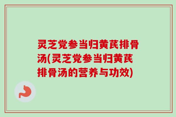 灵芝党参当归黄芪排骨汤(灵芝党参当归黄芪排骨汤的营养与功效)-第1张图片-卓越灵芝孢子粉 灵芝党参当归黄芪排骨汤(灵芝党参当归黄芪排骨汤的营养与功效)-第1张图片-卓越灵芝孢子粉