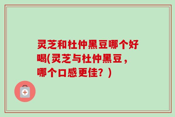灵芝和杜仲黑豆哪个好喝(灵芝与杜仲黑豆,哪个口感更佳?)-第1张图片-卓越灵芝孢子粉 灵芝和杜仲黑豆哪个好喝(灵芝与杜仲黑豆,哪个口感更佳?)-第1张图片-卓越灵芝孢子粉