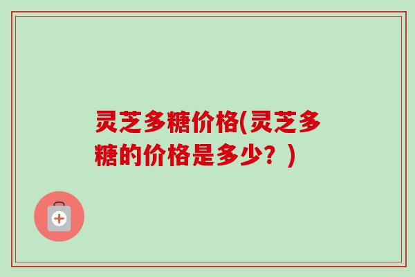 灵芝多糖价格(灵芝多糖的价格是多少?)-第1张图片-卓越灵芝孢子粉 灵芝多糖价格(灵芝多糖的价格是多少?)-第1张图片-卓越灵芝孢子粉