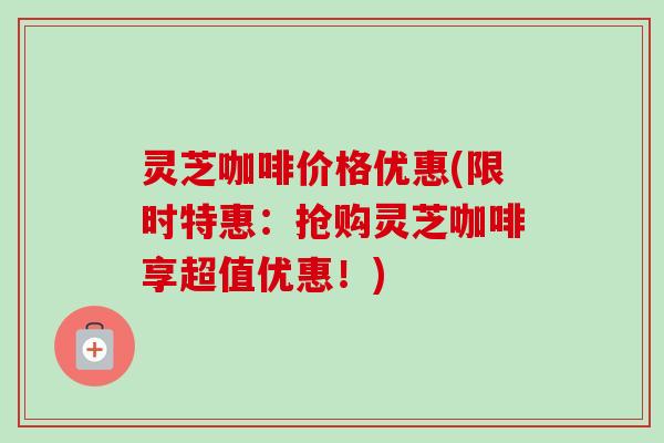 灵芝咖啡价格优惠(限时特惠:抢购灵芝咖啡享超值优惠!)-第1张图片-卓越灵芝孢子粉 灵芝咖啡价格优惠(限时特惠:抢购灵芝咖啡享超值优惠!)-第1张图片-卓越灵芝孢子粉