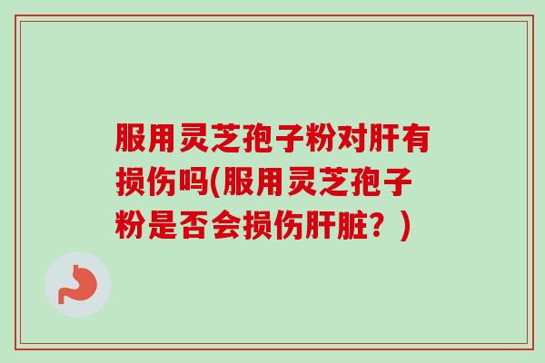服用灵芝孢子粉对肝有损伤吗(服用灵芝孢子粉是否会损伤肝脏?)-第1张图片-卓越灵芝孢子粉 服用灵芝孢子粉对肝有损伤吗(服用灵芝孢子粉是否会损伤肝脏?)-第1张图片-卓越灵芝孢子粉