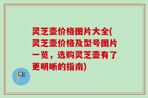 灵芝壶价格图片大全(灵芝壶价格及型号图片一览,选购灵芝壶有了更明晰的指南)-第1张图片-卓越灵芝孢子粉 灵芝壶价格图片大全(灵芝壶价格及型号图片一览,选购灵芝壶有了更明晰的指南)-第1张图片-卓越灵芝孢子粉
