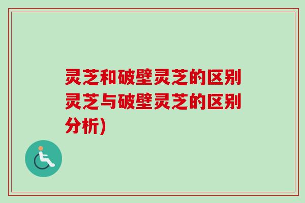 灵芝和破壁灵芝的区别灵芝与破壁灵芝的区别分析)-第1张图片-卓越灵芝孢子粉 灵芝和破壁灵芝的区别灵芝与破壁灵芝的区别分析)-第1张图片-卓越灵芝孢子粉
