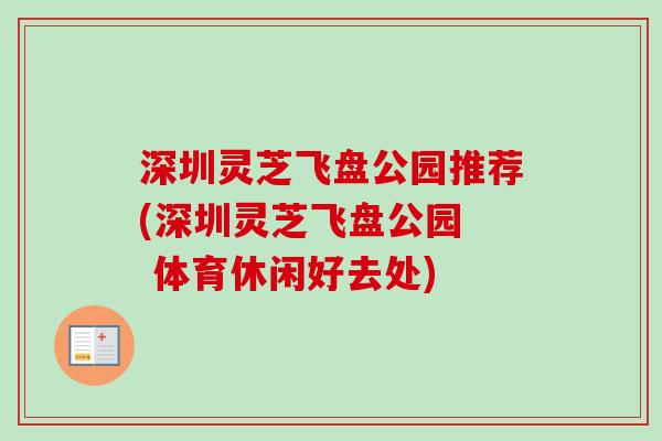 深圳灵芝飞盘公园推荐(深圳灵芝飞盘公园 体育休闲好去处)-第1张图片-卓越灵芝孢子粉 深圳灵芝飞盘公园推荐(深圳灵芝飞盘公园 体育休闲好去处)-第1张图片-卓越灵芝孢子粉