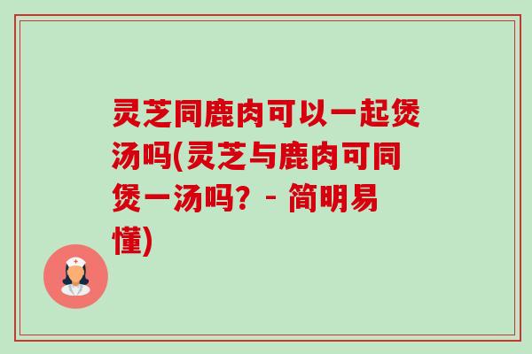 灵芝同鹿肉可以一起煲汤吗(灵芝与鹿肉可同煲一汤吗?- 简明易懂)-第1张图片-卓越灵芝孢子粉 灵芝同鹿肉可以一起煲汤吗(灵芝与鹿肉可同煲一汤吗?- 简明易懂)-第1张图片-卓越灵芝孢子粉