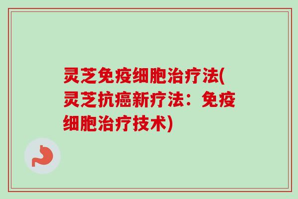 灵芝免疫细胞治疗法(灵芝抗癌新疗法:免疫细胞治疗技术)-第1张图片-卓越灵芝孢子粉 灵芝免疫细胞治疗法(灵芝抗癌新疗法:免疫细胞治疗技术)-第1张图片-卓越灵芝孢子粉