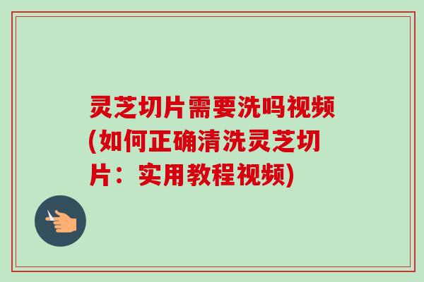 灵芝切片需要洗吗视频(如何正确清洗灵芝切片:实用教程视频)-第1张图片-卓越灵芝孢子粉 灵芝切片需要洗吗视频(如何正确清洗灵芝切片:实用教程视频)-第1张图片-卓越灵芝孢子粉