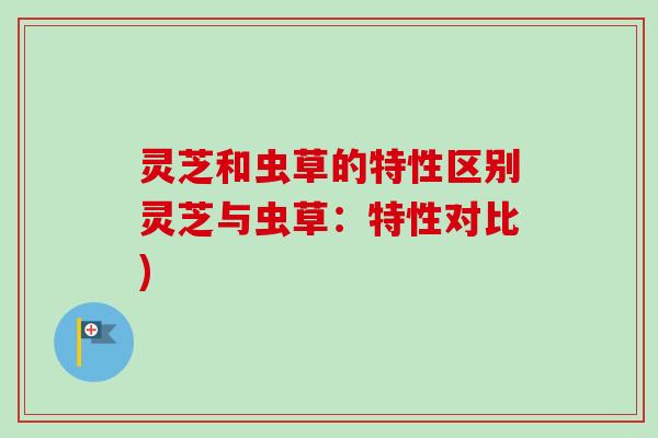 灵芝和虫草的特性区别灵芝与虫草:特性对比)-第1张图片-卓越灵芝孢子粉 灵芝和虫草的特性区别灵芝与虫草:特性对比)-第1张图片-卓越灵芝孢子粉