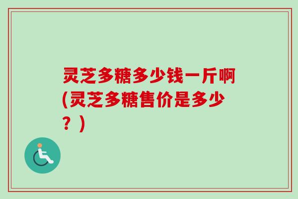 灵芝多糖多少钱一斤啊(灵芝多糖售价是多少？)-第1张图片-卓越灵芝孢子粉