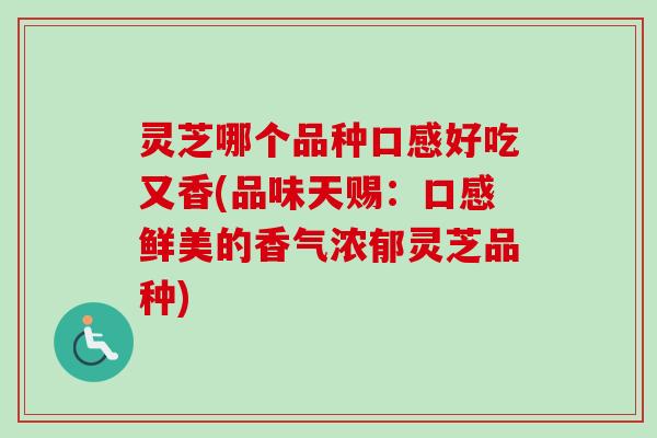 灵芝哪个品种口感好吃又香(品味天赐：口感鲜美的香气浓郁灵芝品种)-第1张图片-卓越灵芝孢子粉