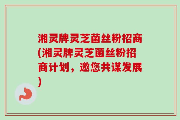 湘灵牌灵芝菌丝粉招商(湘灵牌灵芝菌丝粉招商计划,邀您共谋发展)-第1张图片-卓越灵芝孢子粉 湘灵牌灵芝菌丝粉招商(湘灵牌灵芝菌丝粉招商计划,邀您共谋发展)-第1张图片-卓越灵芝孢子粉
