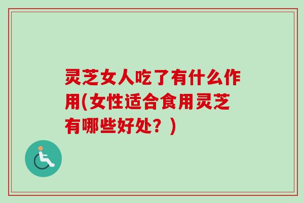 灵芝女人吃了有什么作用(女性适合食用灵芝有哪些好处？)-第1张图片-卓越灵芝孢子粉