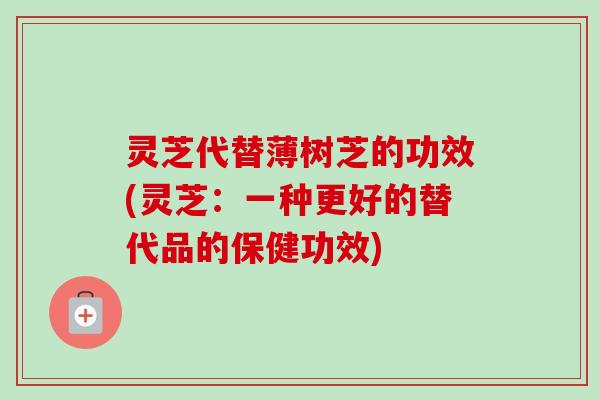 灵芝代替薄树芝的功效(灵芝:一种更好的替代品的保健功效)-第1张图片-卓越灵芝孢子粉 灵芝代替薄树芝的功效(灵芝:一种更好的替代品的保健功效)-第1张图片-卓越灵芝孢子粉