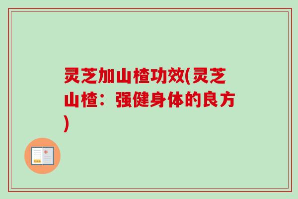 灵芝加山楂功效(灵芝山楂:强健身体的良方)-第1张图片-卓越灵芝孢子粉 灵芝加山楂功效(灵芝山楂:强健身体的良方)-第1张图片-卓越灵芝孢子粉