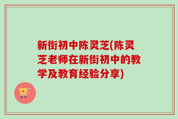 新街初中陈灵芝(陈灵芝老师在新街初中的教学及教育经验分享)-第1张图片-卓越灵芝孢子粉 新街初中陈灵芝(陈灵芝老师在新街初中的教学及教育经验分享)-第1张图片-卓越灵芝孢子粉