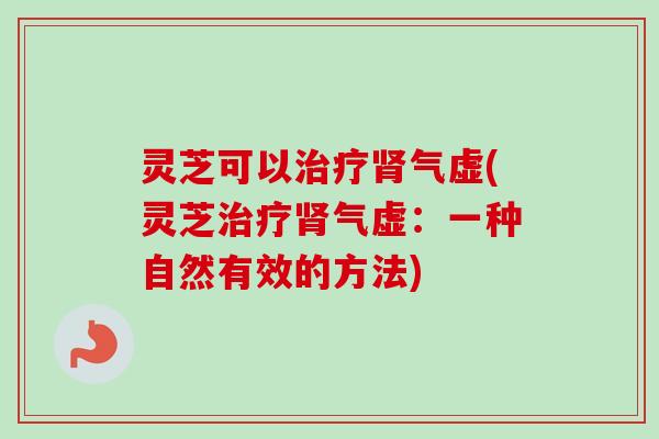 灵芝可以治疗肾气虚(灵芝治疗肾气虚:一种自然有效的方法)-第1张图片-卓越灵芝孢子粉 灵芝可以治疗肾气虚(灵芝治疗肾气虚:一种自然有效的方法)-第1张图片-卓越灵芝孢子粉