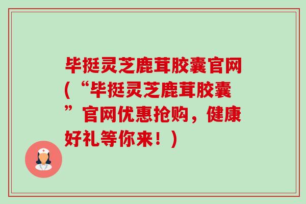 毕挺灵芝鹿茸胶囊官网(“毕挺灵芝鹿茸胶囊”官网优惠抢购，健康好礼等你来！)-第1张图片-卓越灵芝孢子粉