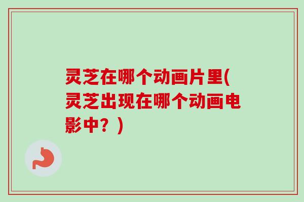 灵芝在哪个动画片里(灵芝出现在哪个动画电影中？)-第1张图片-卓越灵芝孢子粉