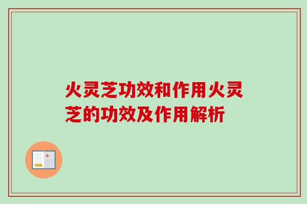 火灵芝功效和作用火灵芝的功效及作用解析-第1张图片-卓越灵芝孢子粉