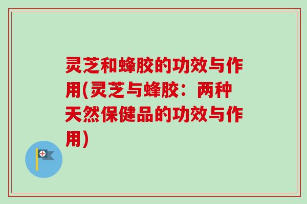 灵芝和蜂胶的功效与作用(灵芝与蜂胶:两种天然保健品的功效与作用)-第1张图片-卓越灵芝孢子粉 灵芝和蜂胶的功效与作用(灵芝与蜂胶:两种天然保健品的功效与作用)-第1张图片-卓越灵芝孢子粉
