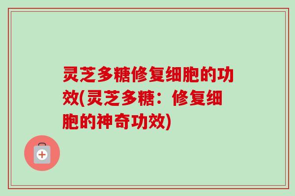 灵芝多糖修复细胞的功效(灵芝多糖：修复细胞的神奇功效)-第1张图片-卓越灵芝孢子粉