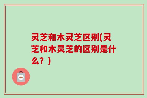 灵芝和木灵芝区别(灵芝和木灵芝的区别是什么?)-第1张图片-卓越灵芝孢子粉 灵芝和木灵芝区别(灵芝和木灵芝的区别是什么?)-第1张图片-卓越灵芝孢子粉
