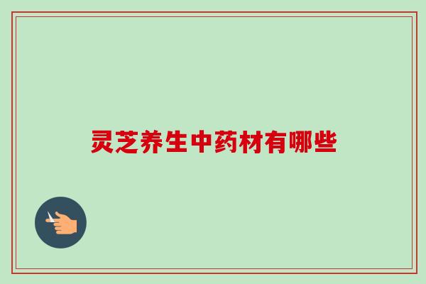 灵芝养生中药材有哪些-第1张图片-卓越灵芝孢子粉 灵芝养生中药材有哪些-第1张图片-卓越灵芝孢子粉