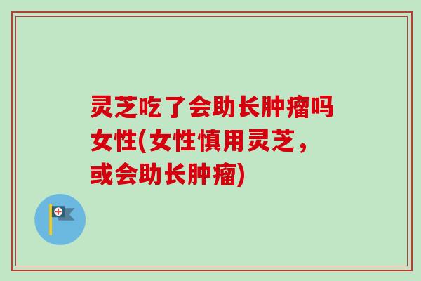 灵芝吃了会助长肿瘤吗女性(女性慎用灵芝，或会助长肿瘤)-第1张图片-卓越灵芝孢子粉
