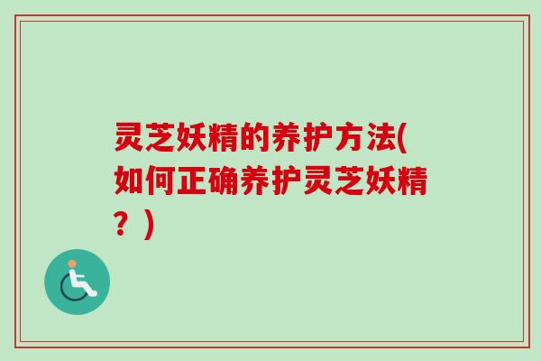 灵芝妖精的养护方法(如何正确养护灵芝妖精?)-第1张图片-卓越灵芝孢子粉 灵芝妖精的养护方法(如何正确养护灵芝妖精?)-第1张图片-卓越灵芝孢子粉