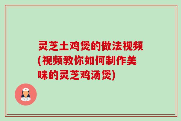 灵芝土鸡煲的做法视频(视频教你如何制作美味的灵芝鸡汤煲)-第1张图片-卓越灵芝孢子粉