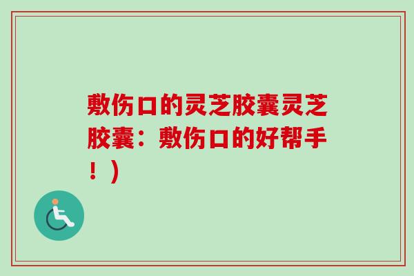敷伤口的灵芝胶囊灵芝胶囊:敷伤口的好帮手!)-第1张图片-卓越灵芝孢子粉 敷伤口的灵芝胶囊灵芝胶囊:敷伤口的好帮手!)-第1张图片-卓越灵芝孢子粉
