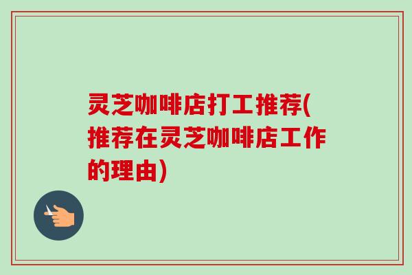 灵芝咖啡店打工推荐(推荐在灵芝咖啡店工作的理由)-第1张图片-卓越灵芝孢子粉 灵芝咖啡店打工推荐(推荐在灵芝咖啡店工作的理由)-第1张图片-卓越灵芝孢子粉