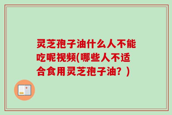 灵芝孢子油什么人不能吃呢视频(哪些人不适合食用灵芝孢子油?)-第1张图片-卓越灵芝孢子粉 灵芝孢子油什么人不能吃呢视频(哪些人不适合食用灵芝孢子油?)-第1张图片-卓越灵芝孢子粉