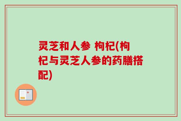 灵芝和人参 枸杞(枸杞与灵芝人参的药膳搭配)-第1张图片-卓越灵芝孢子粉 灵芝和人参 枸杞(枸杞与灵芝人参的药膳搭配)-第1张图片-卓越灵芝孢子粉