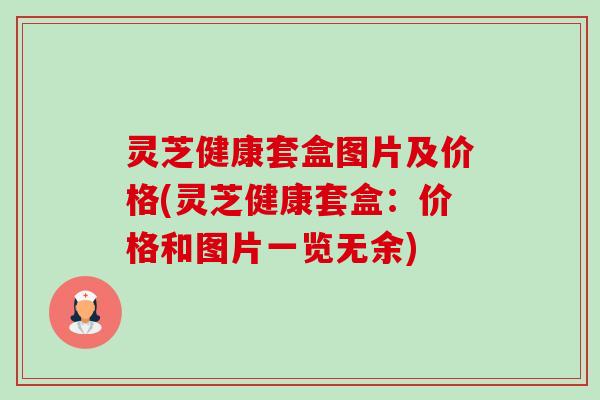 灵芝健康套盒图片及价格(灵芝健康套盒：价格和图片一览无余)-第1张图片-卓越灵芝孢子粉