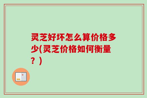 灵芝好坏怎么算价格多少(灵芝价格如何衡量?)-第1张图片-卓越灵芝孢子粉 灵芝好坏怎么算价格多少(灵芝价格如何衡量?)-第1张图片-卓越灵芝孢子粉