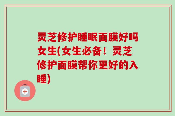 灵芝修护睡眠面膜好吗女生(女生必备！灵芝修护面膜帮你更好的入睡)-第1张图片-卓越灵芝孢子粉