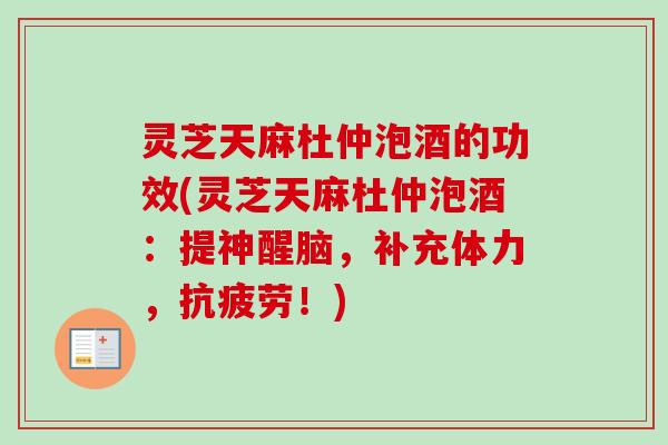 灵芝天麻杜仲泡酒的功效(灵芝天麻杜仲泡酒:提神醒脑,补充体力,抗疲劳!)-第1张图片-卓越灵芝孢子粉 灵芝天麻杜仲泡酒的功效(灵芝天麻杜仲泡酒:提神醒脑,补充体力,抗疲劳!)-第1张图片-卓越灵芝孢子粉