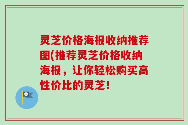 灵芝价格海报收纳推荐图(推荐灵芝价格收纳海报,让你轻松购买高性价比的灵芝!-第1张图片-卓越灵芝孢子粉 灵芝价格海报收纳推荐图(推荐灵芝价格收纳海报,让你轻松购买高性价比的灵芝!-第1张图片-卓越灵芝孢子粉
